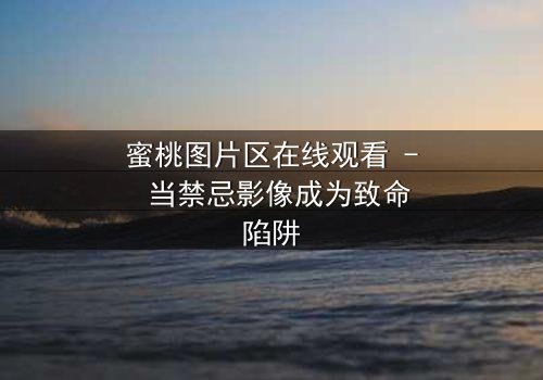 蜜桃图片区在线观看 - 当禁忌影像成为致命陷阱