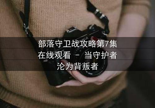 部落守卫战攻略第7集在线观看 - 当守护者沦为背叛者