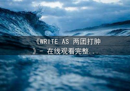 《WRITE AS 两团打肿》- 在线观看完整无删 - 当创作自由沦为暴力赌注
