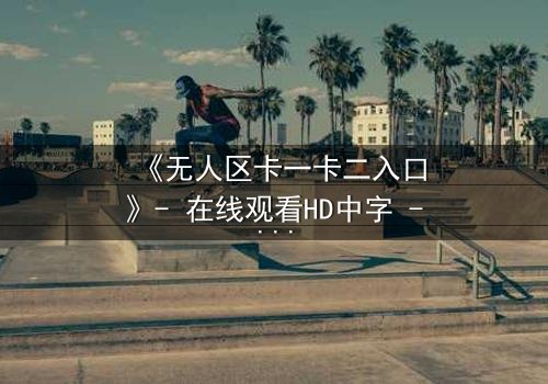 《无人区卡一卡二入口》- 在线观看HD中字 - 一场生死逃亡的终极考验