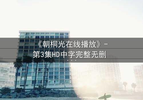 《朝桐光在线播放》- 第3集HD中字完整无删 - 揭开她隐藏的致命秘密