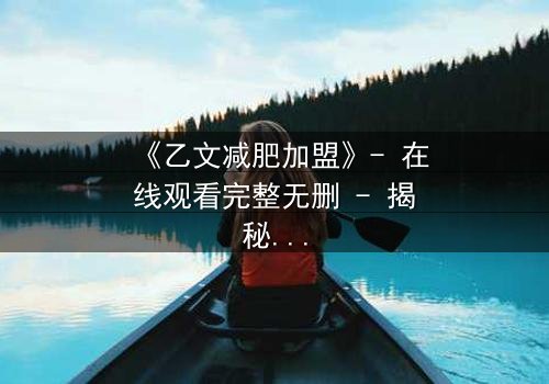 《乙文减肥加盟》- 在线观看完整无删 - 揭秘加盟背后的致命陷阱