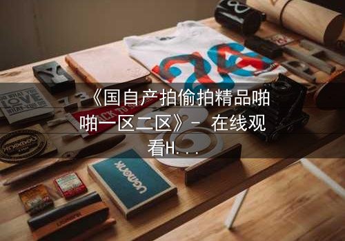 《国自产拍偷拍精品啪啪一区二区》- 在线观看HD中字 - 当偷拍镜头揭开人性最深的秘密