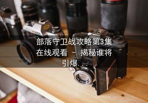 部落守卫战攻略第3集在线观看 - 揭秘谁将引爆终极背叛