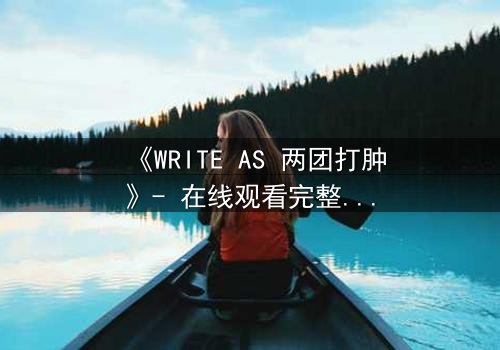 《WRITE AS 两团打肿》- 在线观看完整无删 - 当写作成为生存的赌注