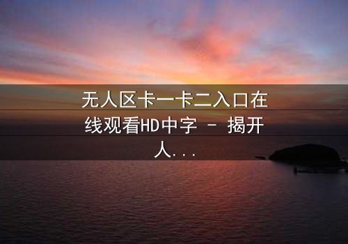 无人区卡一卡二入口在线观看HD中字 - 揭开人性禁区的终极秘密