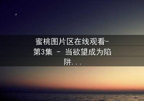 蜜桃图片区在线观看-第3集 - 当欲望成为陷阱,谁能全身而退?