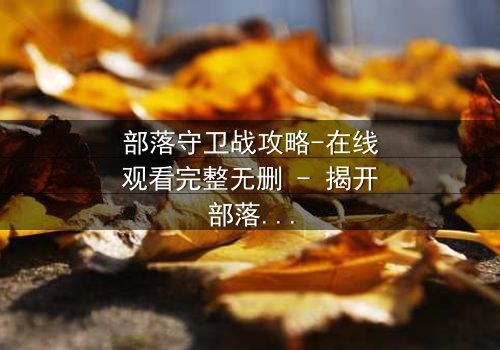 部落守卫战攻略-在线观看完整无删 - 揭开部落存亡的终极秘密