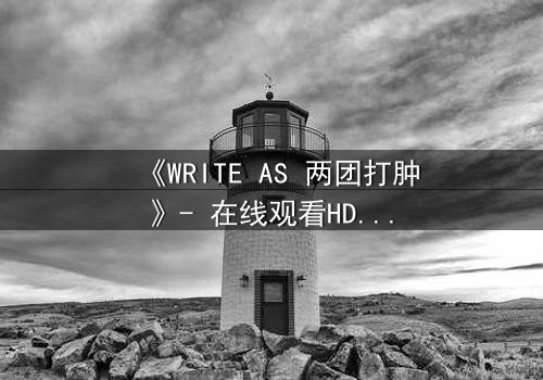 《WRITE AS 两团打肿》- 在线观看HD中字完整无删 - 当写作成为生死赌局