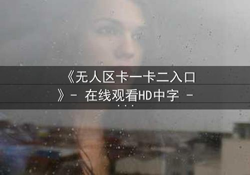 《无人区卡一卡二入口》- 在线观看HD中字 - 一场生存与背叛的终极考验