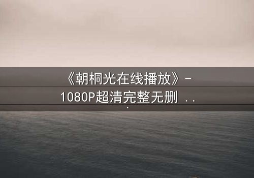 《朝桐光在线播放》- 1080P超清完整无删 - 揭开禁忌之恋的致命真相