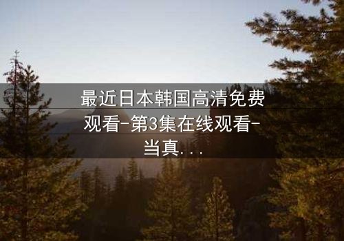 最近日本韩国高清免费观看-第3集在线观看-当真相撕裂友谊,谁将幸存?