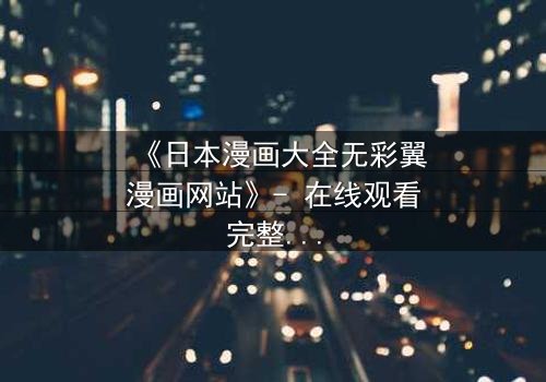 《日本漫画大全无彩翼漫画网站》- 在线观看完整无删 - 当虚拟世界吞噬现实,谁将觉醒?