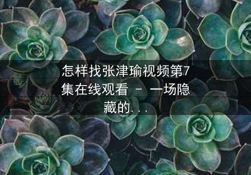 怎样找张津瑜视频第7集在线观看 - 一场隐藏的真相等你揭开