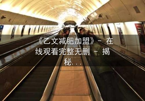 《乙文减肥加盟》- 在线观看完整无删 - 揭秘加盟背后的致命诱惑