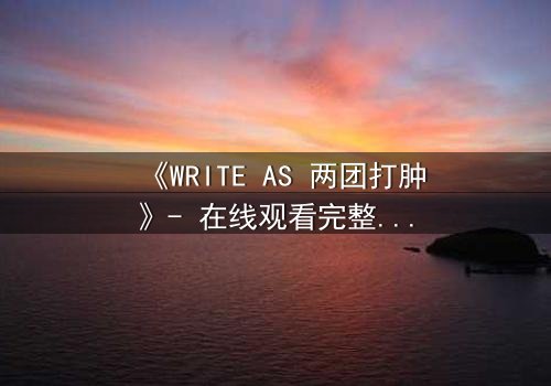 《WRITE AS 两团打肿》- 在线观看完整无删 - 当写作成为生死赌局