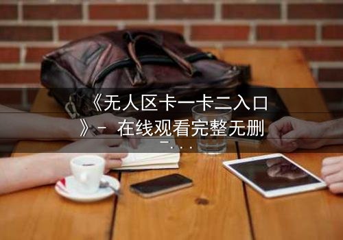 《无人区卡一卡二入口》- 在线观看完整无删 - 揭开隐藏的生存密码