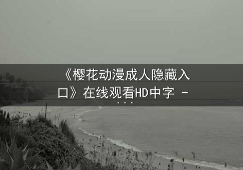 《樱花动漫成人隐藏入口》在线观看HD中字 - 揭开虚拟世界的禁忌之门