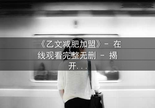 《乙文减肥加盟》- 在线观看完整无删 - 揭开加盟背后的致命陷阱