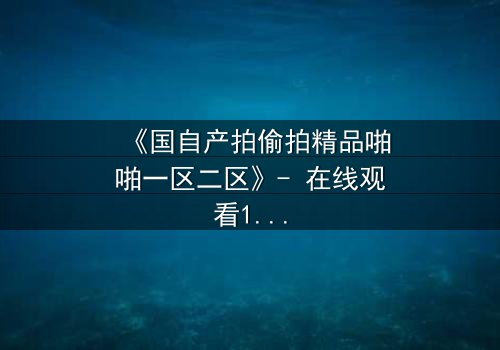 《国自产拍偷拍精品啪啪一区二区》- 在线观看1080P超清完整无删 - 当偷拍者反被偷拍,真相层层剥开