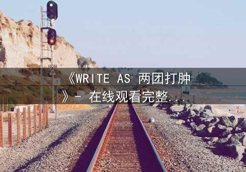 《WRITE AS 两团打肿》- 在线观看完整无删 - 当创作自由沦为暴力工具,谁能逃脱?
