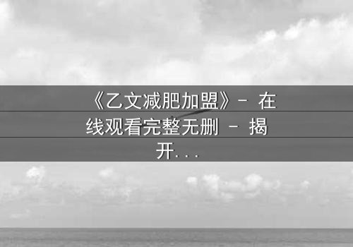 《乙文减肥加盟》- 在线观看完整无删 - 揭开加盟背后的惊天秘密
