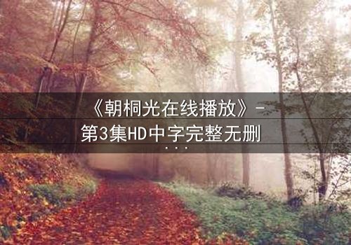 《朝桐光在线播放》- 第3集HD中字完整无删 - 一场禁忌之恋的终极抉择