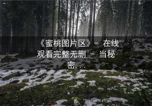 《蜜桃图片区》- 在线观看完整无删 - 当秘密图片区成为致命陷阱
