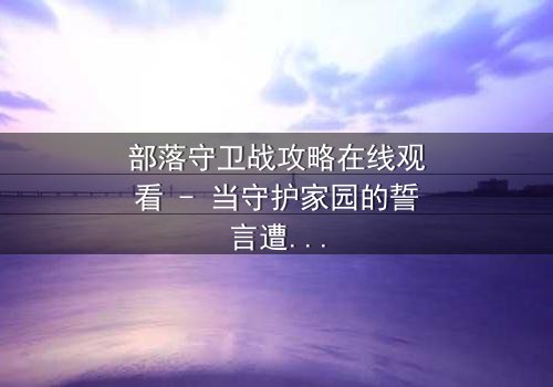 部落守卫战攻略在线观看 - 当守护家园的誓言遭遇背叛的利刃