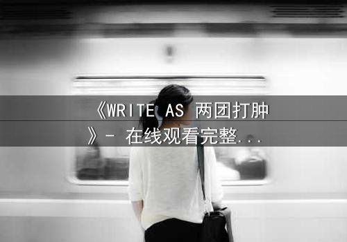 《WRITE AS 两团打肿》- 在线观看完整无删 - 当创作自由沦为暴力工具