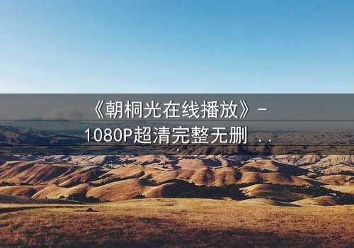 《朝桐光在线播放》- 1080P超清完整无删 - 揭开她隐藏的致命秘密