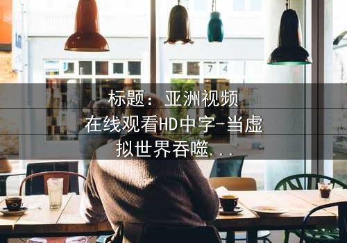 标题:亚洲视频在线观看HD中字-当虚拟世界吞噬现实,谁在背后操控你的屏幕?