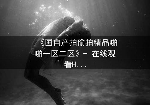 《国自产拍偷拍精品啪啪一区二区》- 在线观看HD中字完整无删 - 当秘密镜头对准你的生活