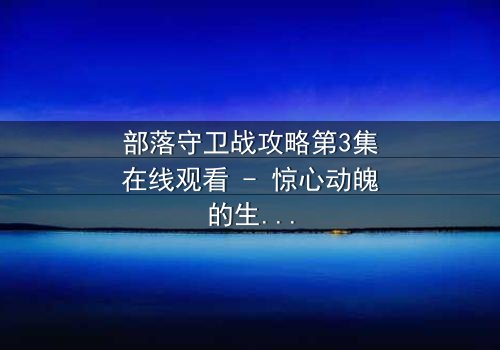 部落守卫战攻略第3集在线观看 - 惊心动魄的生死对决!