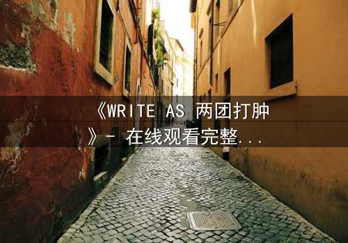 《WRITE AS 两团打肿》- 在线观看完整无删 - 当写作成为生死赌局,谁将主宰真相?