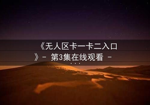 《无人区卡一卡二入口》- 第3集在线观看 - 揭开隐藏的生存密码