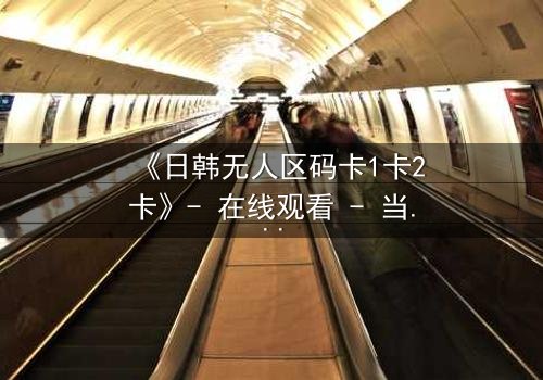 《日韩无人区码卡1卡2卡》- 在线观看 - 当代码成为生存的唯一筹码