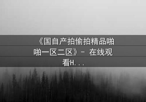 《国自产拍偷拍精品啪啪一区二区》- 在线观看HD中字 - 当偷拍镜头揭开人性深渊