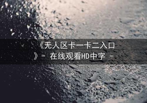 《无人区卡一卡二入口》- 在线观看HD中字 - 揭开禁区生存密码