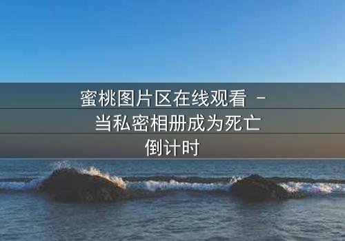 蜜桃图片区在线观看 - 当私密相册成为死亡倒计时