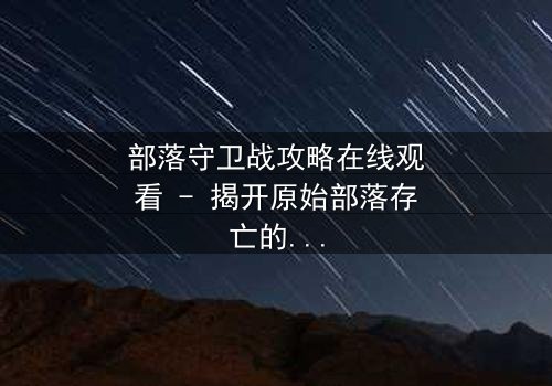 部落守卫战攻略在线观看 - 揭开原始部落存亡的惊天秘辛