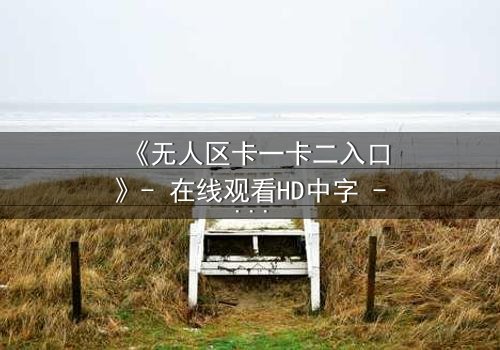 《无人区卡一卡二入口》- 在线观看HD中字 - 揭开禁区背后的致命秘密