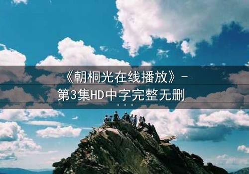 《朝桐光在线播放》- 第3集HD中字完整无删 - 揭开她隐藏的致命秘密