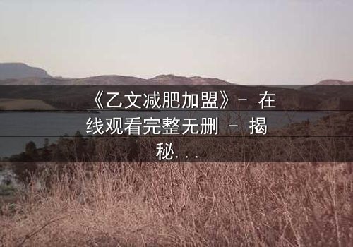 《乙文减肥加盟》- 在线观看完整无删 - 揭秘加盟背后的致命陷阱