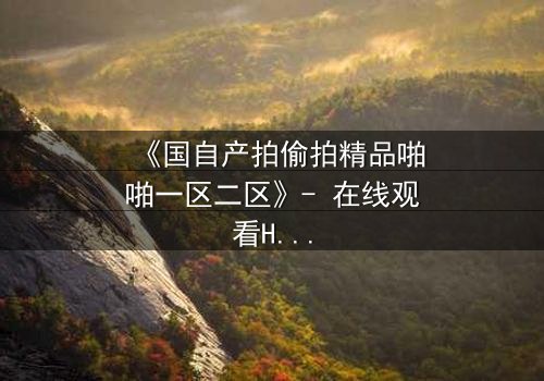 《国自产拍偷拍精品啪啪一区二区》- 在线观看HD中字 - 当秘密镜头对准你时,谁能全身而退?