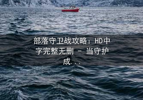 部落守卫战攻略:HD中字完整无删 - 当守护成为最后的信仰