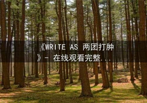 《WRITE AS 两团打肿》- 在线观看完整无删 - 当文字成为武器,谁能全身而退?