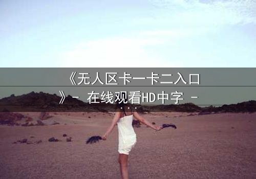 《无人区卡一卡二入口》- 在线观看HD中字 - 揭开隐藏的生存密码