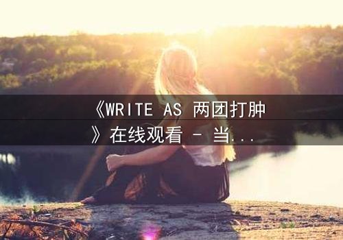 《WRITE AS 两团打肿》在线观看 - 当写作成为武器,谁能笑到最后?