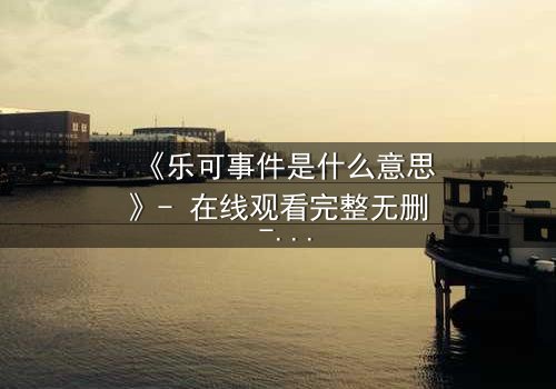 《乐可事件是什么意思》- 在线观看完整无删 - 当秘密成为生存的唯一筹码